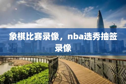 象棋比赛录像，nba选秀抽签录像-第1张图片-雷速体育