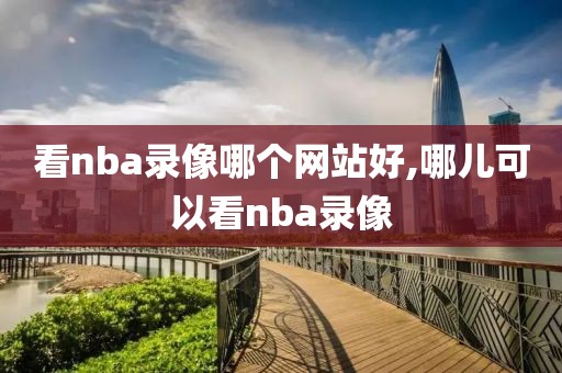 看nba录像哪个网站好,哪儿可以看nba录像-第1张图片-雷速体育