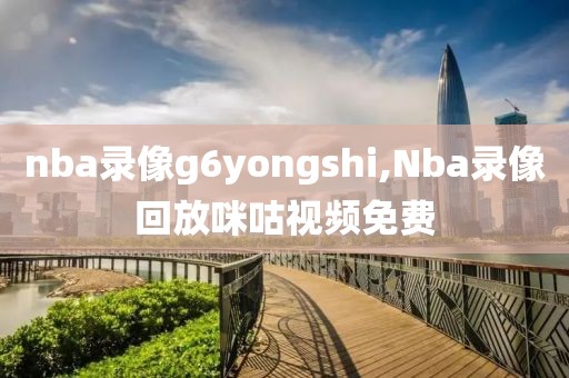 nba录像g6yongshi,Nba录像回放咪咕视频免费-第1张图片-雷速体育