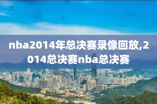 nba2014年总决赛录像回放,2014总决赛nba总决赛-第1张图片-雷速体育