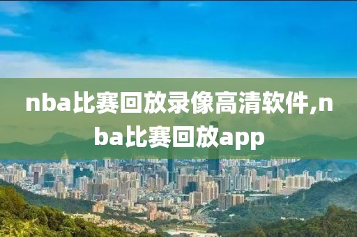 nba比赛回放录像高清软件,nba比赛回放app-第1张图片-雷速体育