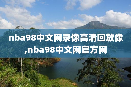 nba98中文网录像高清回放像,nba98中文网官方网-第1张图片-雷速体育