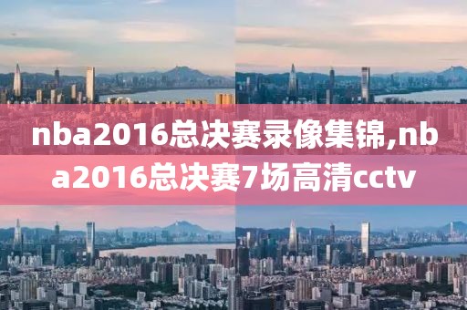 nba2016总决赛录像集锦,nba2016总决赛7场高清cctv-第1张图片-雷速体育