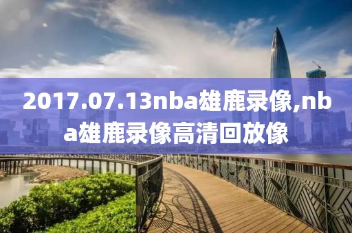 2017.07.13nba雄鹿录像,nba雄鹿录像高清回放像-第1张图片-雷速体育