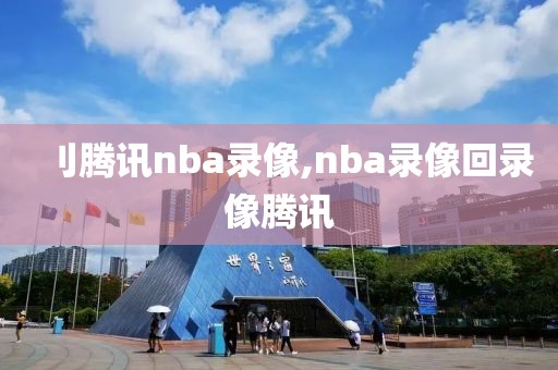 刂腾讯nba录像,nba录像回录像腾讯-第1张图片-雷速体育