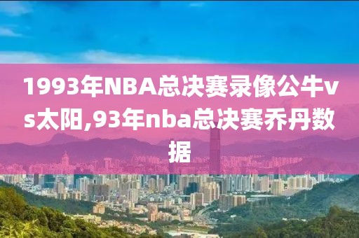 1993年NBA总决赛录像公牛vs太阳,93年nba总决赛乔丹数据-第1张图片-雷速体育