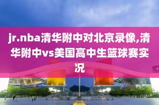 jr.nba清华附中对北京录像,清华附中vs美国高中生篮球赛实况-第1张图片-雷速体育