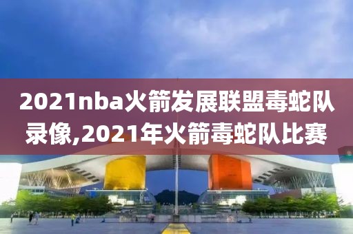 2021nba火箭发展联盟毒蛇队录像,2021年火箭毒蛇队比赛-第1张图片-雷速体育