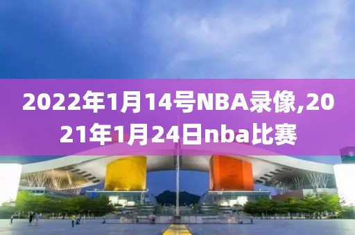 2022年1月14号NBA录像,2021年1月24日nba比赛-第1张图片-雷速体育