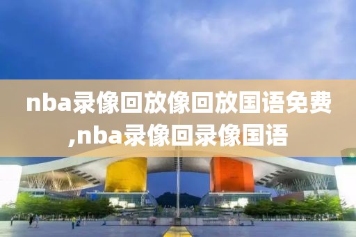 nba录像回放像回放国语免费,nba录像回录像国语-第1张图片-雷速体育