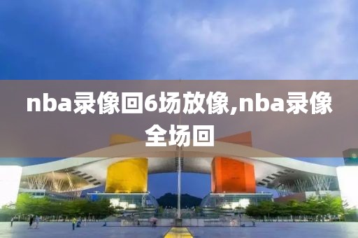 nba录像回6场放像,nba录像全场回-第1张图片-雷速体育