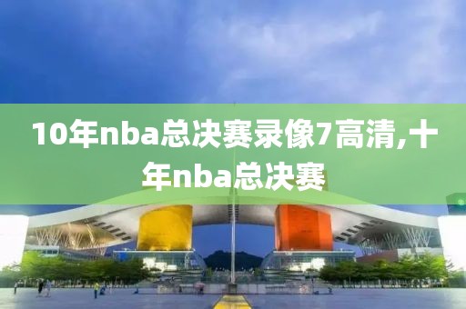 10年nba总决赛录像7高清,十年nba总决赛-第1张图片-雷速体育