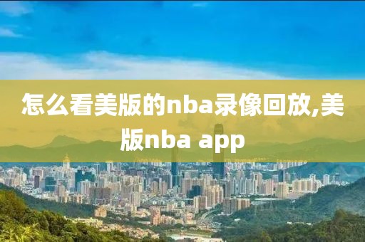 怎么看美版的nba录像回放,美版nba app-第1张图片-雷速体育