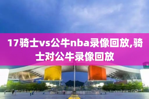 17骑士vs公牛nba录像回放,骑士对公牛录像回放-第1张图片-雷速体育