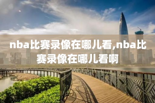 nba比赛录像在哪儿看,nba比赛录像在哪儿看啊-第1张图片-雷速体育