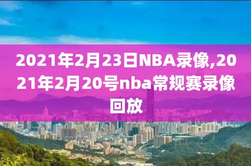 2021年2月23日NBA录像,2021年2月20号nba常规赛录像回放-第1张图片-雷速体育