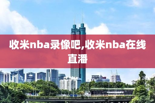 收米nba录像吧,收米nba在线直潘-第1张图片-雷速体育