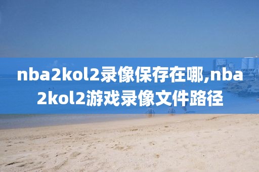 nba2kol2录像保存在哪,nba2kol2游戏录像文件路径-第1张图片-雷速体育