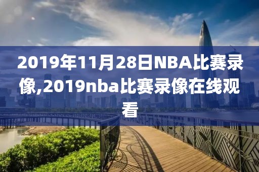 2019年11月28日NBA比赛录像,2019nba比赛录像在线观看-第1张图片-雷速体育