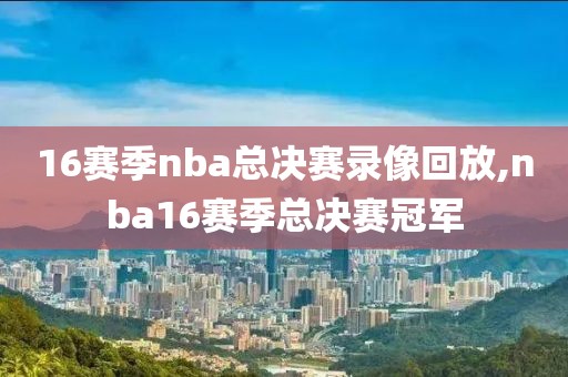 16赛季nba总决赛录像回放,nba16赛季总决赛冠军-第1张图片-雷速体育