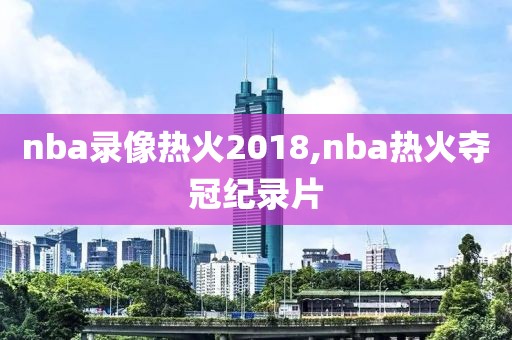 nba录像热火2018,nba热火夺冠纪录片-第1张图片-雷速体育