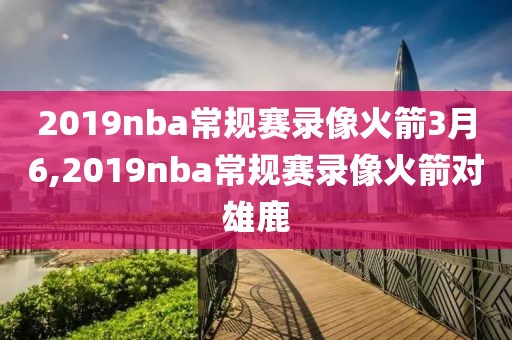 2019nba常规赛录像火箭3月6,2019nba常规赛录像火箭对雄鹿-第1张图片-雷速体育