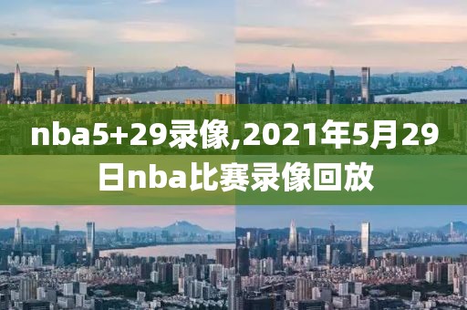 nba5+29录像,2021年5月29日nba比赛录像回放-第1张图片-雷速体育