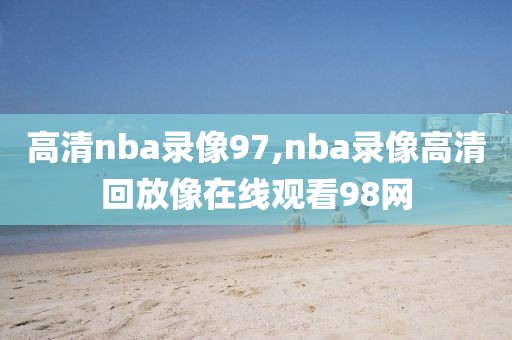 高清nba录像97,nba录像高清回放像在线观看98网-第1张图片-雷速体育