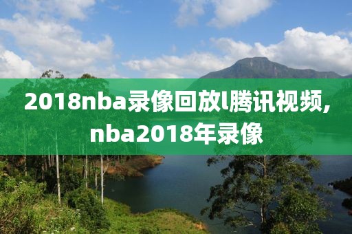 2018nba录像回放l腾讯视频,nba2018年录像-第1张图片-雷速体育