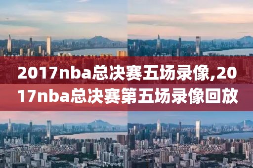 2017nba总决赛五场录像,2017nba总决赛第五场录像回放-第1张图片-雷速体育