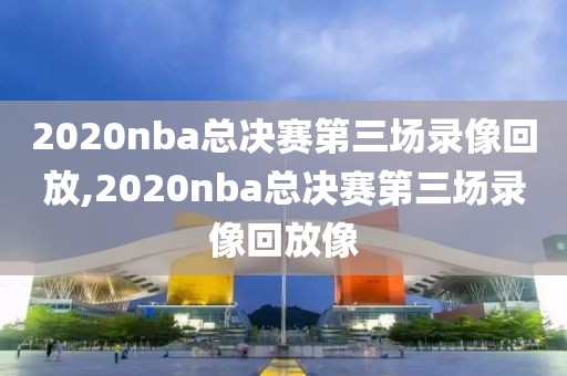 2020nba总决赛第三场录像回放,2020nba总决赛第三场录像回放像-第1张图片-雷速体育