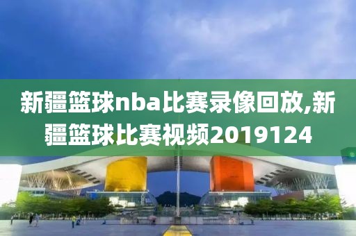 新疆篮球nba比赛录像回放,新疆篮球比赛视频2019124-第1张图片-雷速体育