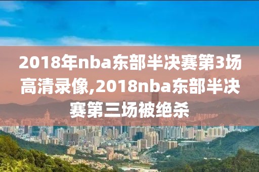 2018年nba东部半决赛第3场高清录像,2018nba东部半决赛第三场被绝杀-第1张图片-雷速体育