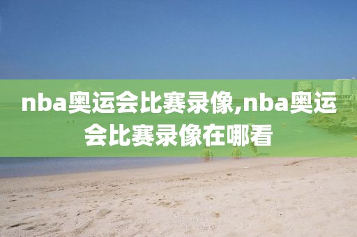 nba奥运会比赛录像,nba奥运会比赛录像在哪看-第1张图片-雷速体育