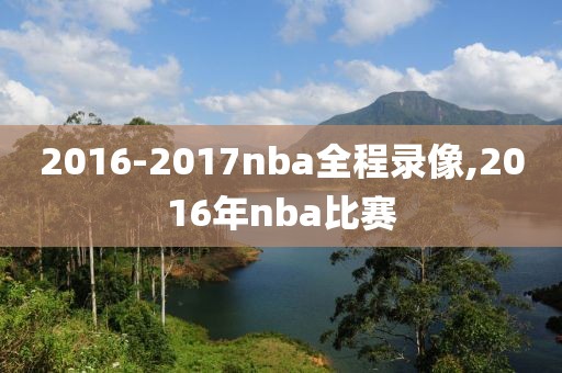 2016-2017nba全程录像,2016年nba比赛-第1张图片-雷速体育