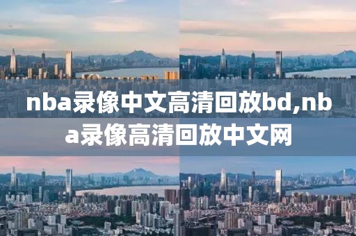 nba录像中文高清回放bd,nba录像高清回放中文网-第1张图片-雷速体育