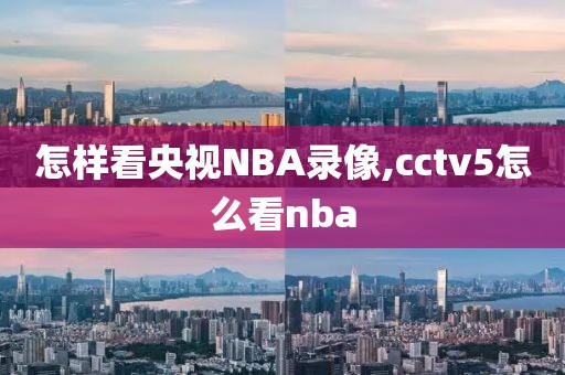 怎样看央视NBA录像,cctv5怎么看nba-第1张图片-雷速体育