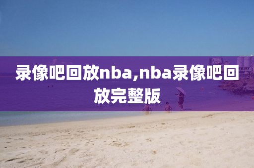 录像吧回放nba,nba录像吧回放完整版-第1张图片-雷速体育