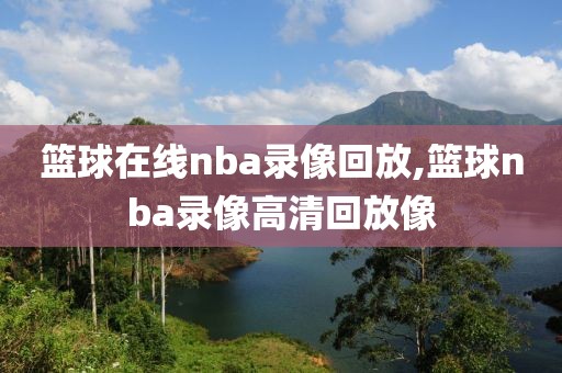 篮球在线nba录像回放,篮球nba录像高清回放像-第1张图片-雷速体育