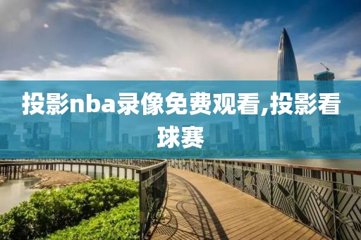 投影nba录像免费观看,投影看球赛-第1张图片-雷速体育