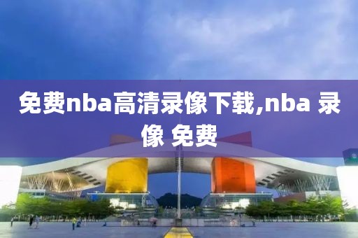 免费nba高清录像下载,nba 录像 免费-第1张图片-雷速体育
