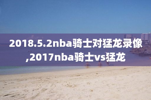 2018.5.2nba骑士对猛龙录像,2017nba骑士vs猛龙-第1张图片-雷速体育