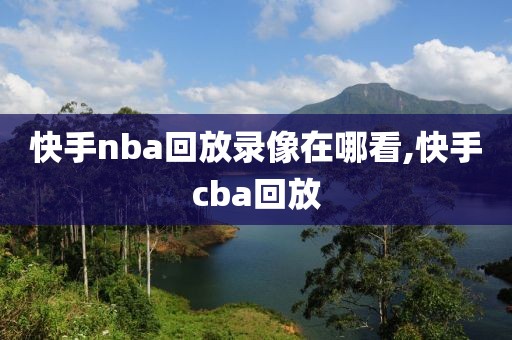 快手nba回放录像在哪看,快手cba回放-第1张图片-雷速体育