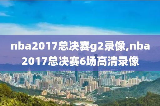 nba2017总决赛g2录像,nba2017总决赛6场高清录像-第1张图片-雷速体育