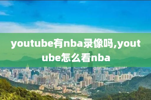 youtube有nba录像吗,youtube怎么看nba-第1张图片-雷速体育