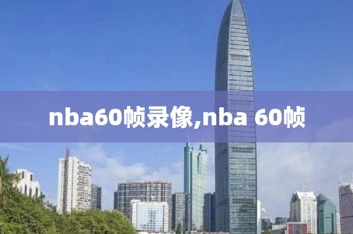 nba60帧录像,nba 60帧-第1张图片-雷速体育