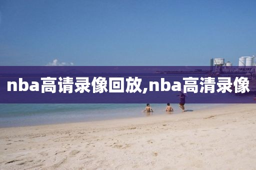 nba高请录像回放,nba高清录像-第1张图片-雷速体育