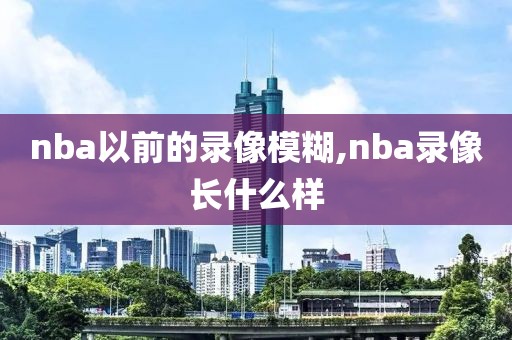 nba以前的录像模糊,nba录像长什么样-第1张图片-雷速体育