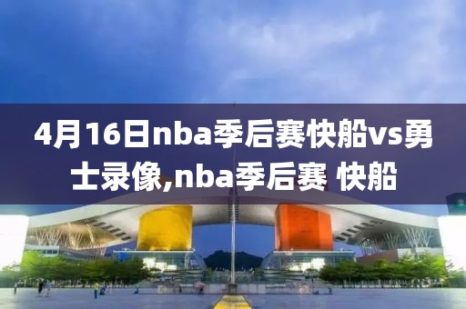 4月16日nba季后赛快船vs勇士录像,nba季后赛 快船-第1张图片-雷速体育