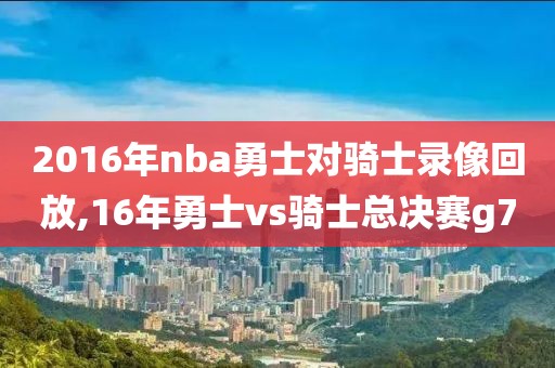 2016年nba勇士对骑士录像回放,16年勇士vs骑士总决赛g7-第1张图片-雷速体育